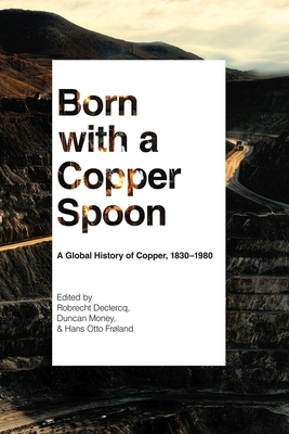 Born with a Copper Spoon: A Global History of Copper, 1830-1980 - Declercq, Robrecht (Editor), and Money, Duncan (Editor), and Frland, Hans Otto (Editor)
