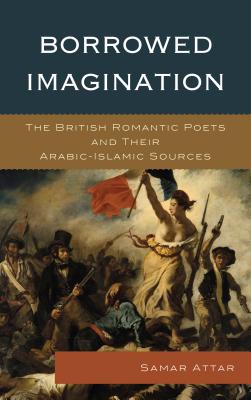 Borrowed Imagination: The British Romantic Poets and Their Arabic-Islamic Sources - Attar, Samar