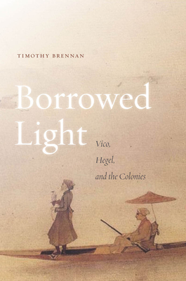 Borrowed Light: Volume I: Vico, Hegel, and the Colonies - Brennan, Timothy, Professor