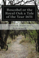 Boscobel or the Royal Oak: a Tale of the Year 1651