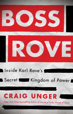 Boss Rove: Inside Karl Rove's Secret Kingdom of Power - Unger, Craig