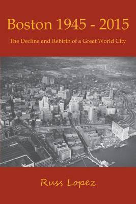 Boston 1945-2015: The Decline and Rebirth of a Great World City - Lopez, Russ