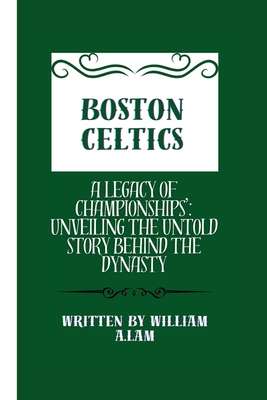 Boston Celtics: A Legacy of Championships': Unveiling the Untold Story Behind the Dynasty - A Lam, William