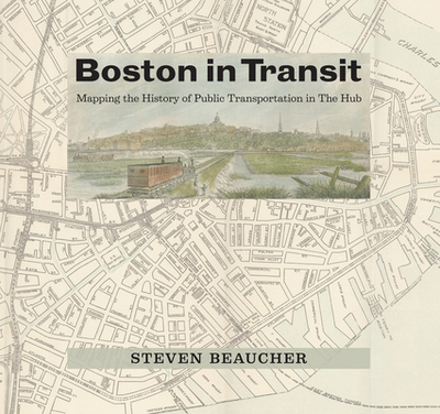 Boston in Transit: Mapping the History of Public Transportation in the Hub - Beaucher, Steven