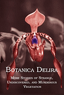 Botanica Delira: More Stories of Strange, Undiscovered, and Murderous Vegetation
