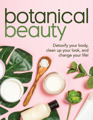 Botanical Beauty: Detoxify Your Body, Clean Up Your Look, and Change Your Life! - Publications International Ltd