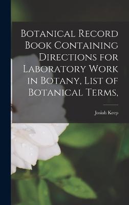 Botanical Record Book Containing Directions for Laboratory Work in Botany, List of Botanical Terms, - Keep, Josiah