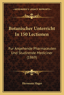 Botanischer Unterricht in 150 Lectionen: Fur Angehende Pharmaceuten Und Studirende Mediciner (1869)