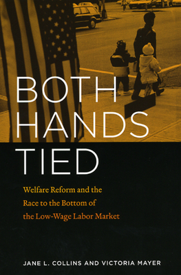 Both Hands Tied: Welfare Reform and the Race to the Bottom in the Low-Wage Labor Market - Collins, Jane L, and Mayer, Victoria