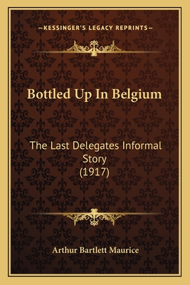 Bottled Up in Belgium: The Last Delegates Informal Story (1917) - Maurice, Arthur Bartlett