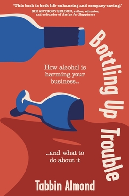 Bottling Up Trouble: How Alcohol Is Harming Your Business... and What to Do about It - Almond, Tabbin