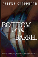 Bottom of the Barrel: How God Rescued, Redeemed, and Revived Me