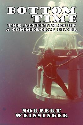 Bottom Time: The Adventures of a Commercial Diver - Weissinger, Norbert