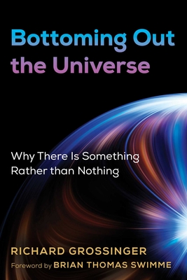Bottoming Out the Universe: Why There Is Something Rather Than Nothing - Grossinger, Richard, and Swimme, Brian (Foreword by)