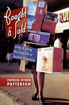 Bought and Sold: Living and Losing the Good Life in Socialist Yugoslavia - Patterson, Patrick Hyder