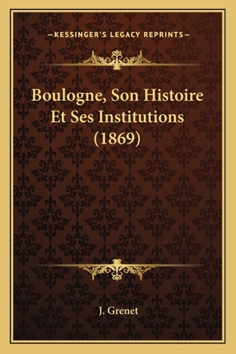 Boulogne, Son Histoire Et Ses Institutions (1869) - Grenet, J