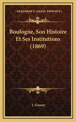 Boulogne, Son Histoire Et Ses Institutions (1869) - Grenet, J