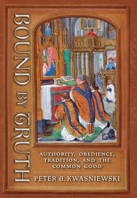 Bound by Truth: Authority, Obedience, Tradition, and the Common Good - Kwasniewski, Peter A
