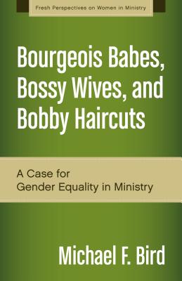 Bourgeois Babes, Bossy Wives, and Bobby Haircuts: A Case for Gender Equality in Ministry - Bird, Michael F