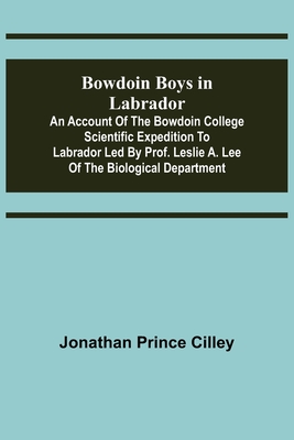 Bowdoin Boys in Labrador; An Account of the Bowdoin College Scientific Expedition to Labrador led by Prof. Leslie A. Lee of the Biological Department - Prince Cilley, Jonathan
