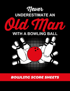 Bowling Score Sheets: Scoring Journal Notebook For Bowlers - Record Keeper Log Book - 200 Games - League Score Saver - Bowling Night - Never Underestimate An Old Man With A Bowling Ball Cover