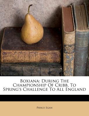 Boxiana: During the Championship of Cribb, to Spring's Challenge to All England - Egan, Pierce