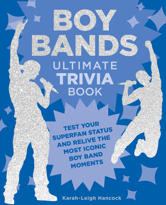 Boy Bands Ultimate Trivia Book: Test Your Superfan Status and Relive the Most Iconic Boy Band Moments - Hancock, Karah-Leigh