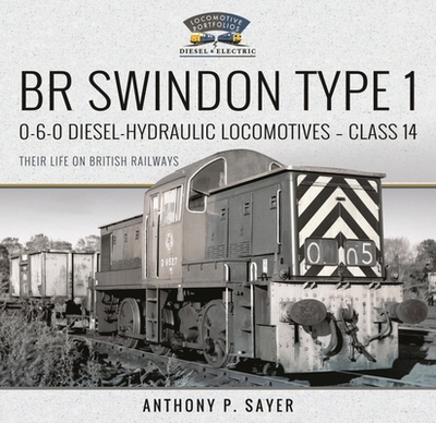 BR Swindon Type 1 0-6-0 Diesel-Hydraulic Locomotives - Class 14: Their Life on British Railways - Sayer, Anthony P
