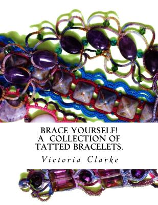 Brace Yourself!: A collection of bracelets patterns with unique beads, stones and tatted lace - Clarke, Victoria, Dr.