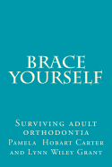 Brace Yourself: Surviving adult orthodontia Everything your orthodontist didn't tell you and some of the things she did