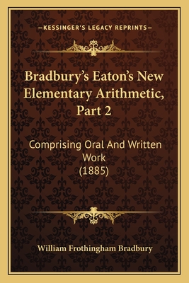 Bradbury's Eaton's New Elementary Arithmetic, Part 2: Comprising Oral And Written Work (1885) - Bradbury, William Frothingham