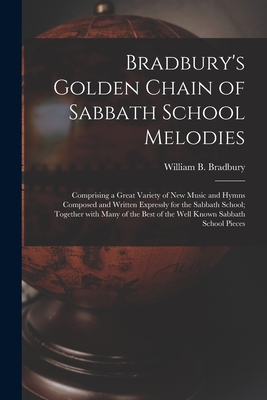 Bradbury's Golden Chain of Sabbath School Melodies: Comprising a Great Variety of New Music and Hymns Composed and Written Expressly for the Sabbath School; Together With Many of the Best of the Well Known Sabbath School Pieces - Bradbury, William B (William Batchel (Creator)