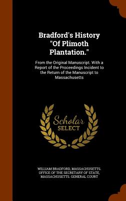 Bradford's History Of Plimoth Plantation.: From the Original Manuscript. With a Report of the Proceedings Incident to the Return of the Manuscript to Massachusetts - Bradford, William, Governor, and Massachusetts Office of the Secretary O (Creator), and Massachusetts General Court (Creator)