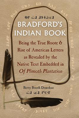 Bradford's Indian Book: Being the True Roote & Rise of American Letters as Revealed by the Native Text Embedded in of Plimoth Plantation - Donohue, Betty Booth