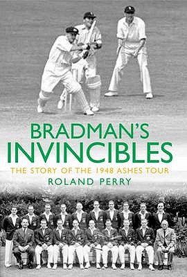 Bradman's Invincibles: The Story of the 1948 Ashes Series - Perry, Roland