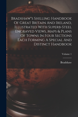 Bradshaw"s Shilling Handbook Of Great Britain And Ireland, Illustrated With Superb-steel Engraved Views, Maps & Plans Of Towns In Four Sections Each Forming A Special And Distinct Handbook; Volume 1 - Bradshaw (Creator)