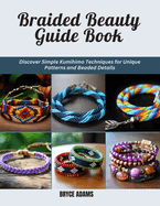 Braided Beauty Guide Book: Discover Simple Kumihimo Techniques for Unique Patterns and Beaded Details