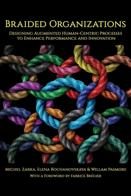 Braided Organizations: Designing Augmented Human-Centric Processes to Enhance Performance and Innovation - Zarka, Michel, and Kochanovskaya, Elena, and Pasmore, William