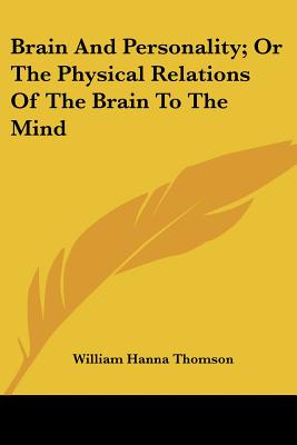 Brain and Personality; Or the Physical Relations of the Brain to the Mind - Thomson, William Hanna