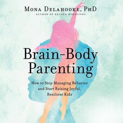 Brain-Body Parenting: How to Stop Managing Behavior and Start Raising Joyful, Resilient Kids - Delahooke, Mona, and Ellet, Emily (Read by)