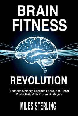 Brain Fitness Revolution: Enhance Memory, Sharpen Focus, and Boost Productivity with Proven Strategies - Sterling, Miles
