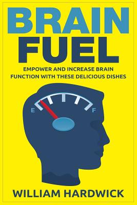 Brain Fuel: Empower and Increase Brain Function with These Delicious Dishes - Hardwick, William