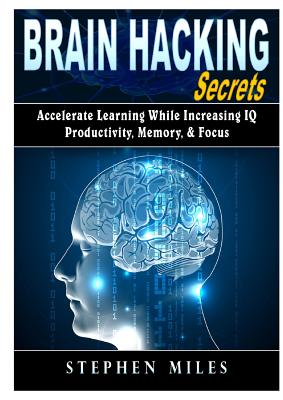Brain Hacking Secrets: Accelerate Learning While Increasing IQ, Productivity, Memory, & Focus - Miles, Stephen