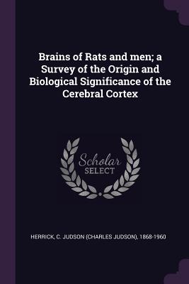 Brains of Rats and men; a Survey of the Origin and Biological Significance of the Cerebral Cortex - Herrick, C Judson 1868-1960