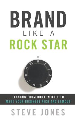 Brand Like a Rock Star: Lessons from Rock 'n' Roll to Make Your Business Rich and Famous - Jones, Steve