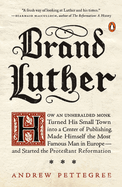 Brand Luther: How an Unheralded Monk Turned His Small Town Into a Center of Publishing, Made Himself the Most Famous Man in Europe--And Started the Protestant Reformation