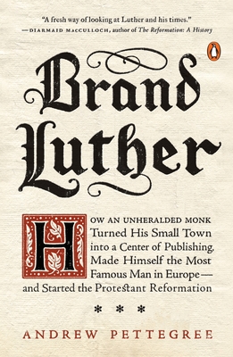 Brand Luther: How an Unheralded Monk Turned His Small Town into a Center of Publishing, Made Himself the Most Famous Man in Europe--and Started the Protestant Reformation - Pettegree, Andrew