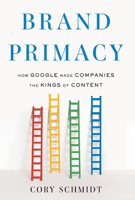 Brand Primacy: How Google Made Companies the Kings of Content - Schmidt, Cory