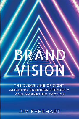 Brand Vision: The Clear Line of Sight Aligning Business Strategy and Marketing Tactics - Everhart, James
