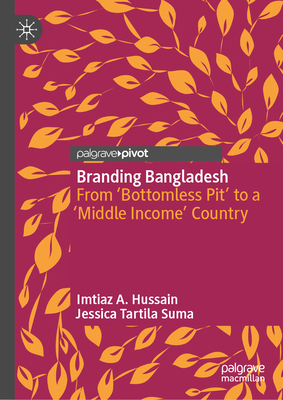 Branding Bangladesh: From 'Bottomless Pit' to a 'Middle Income' Country - Hussain, Imtiaz A., and Suma, Jessica Tartila